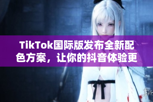 TikTok国际版发布全新配色方案，让你的抖音体验更加个性化