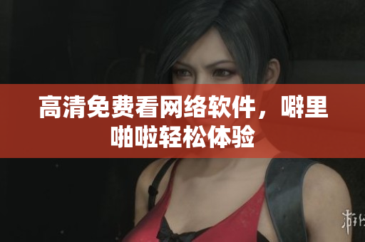 高清免费看网络软件，噼里啪啦轻松体验