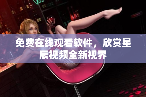 免费在线观看软件，欣赏星辰视频全新视界