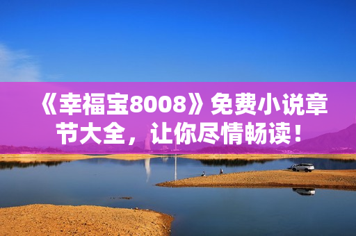 《幸福宝8008》免费小说章节大全，让你尽情畅读！