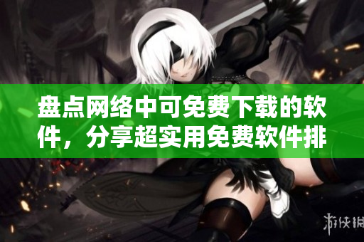 盘点网络中可免费下载的软件，分享超实用免费软件排行榜