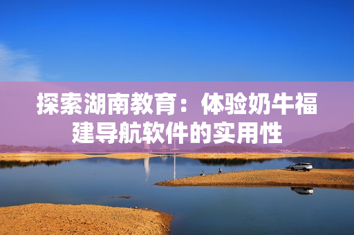 探索湖南教育：体验奶牛福建导航软件的实用性
