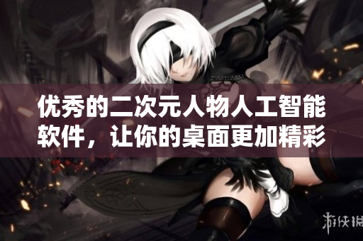 优秀的二次元人物人工智能软件，让你的桌面更加精彩