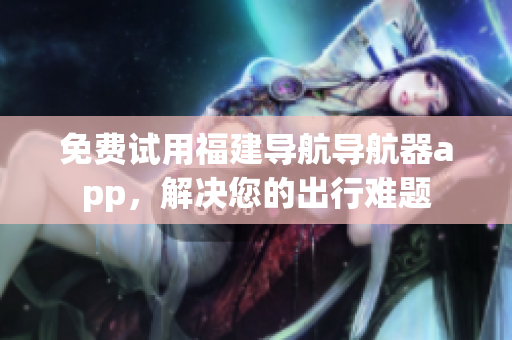 免费试用福建导航导航器app，解决您的出行难题