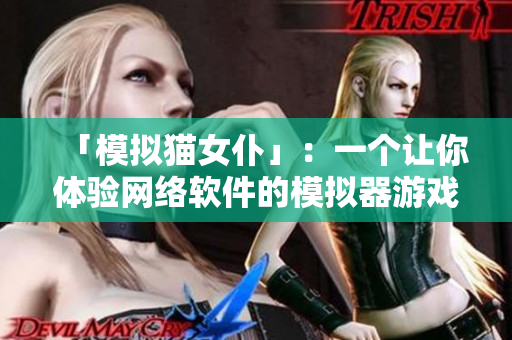 「模拟猫女仆」：一个让你体验网络软件的模拟器游戏