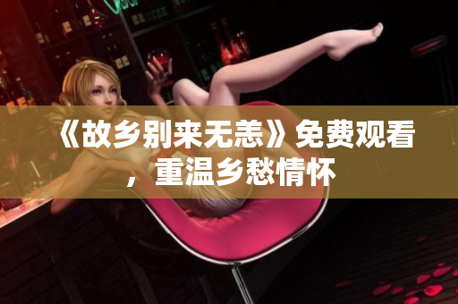 《故乡别来无恙》免费观看，重温乡愁情怀