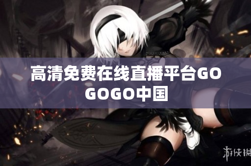 高清免费在线直播平台GOGOGO中国