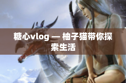 糖心vlog — 柚子猫带你探索生活