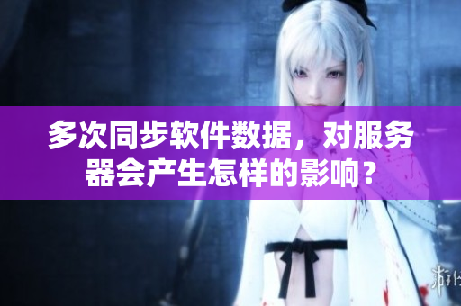 多次同步软件数据，对服务器会产生怎样的影响？