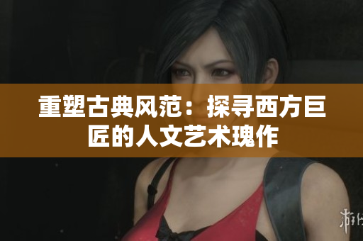 重塑古典风范：探寻西方巨匠的人文艺术瑰作