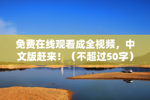 免费在线观看成全视频，中文版赶来！（不超过50字）