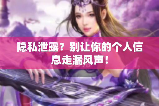 隐私泄露？别让你的个人信息走漏风声！