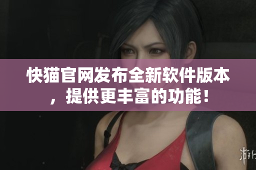 快猫官网发布全新软件版本，提供更丰富的功能！