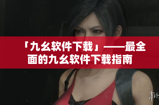 「九幺软件下载」——最全面的九幺软件下载指南