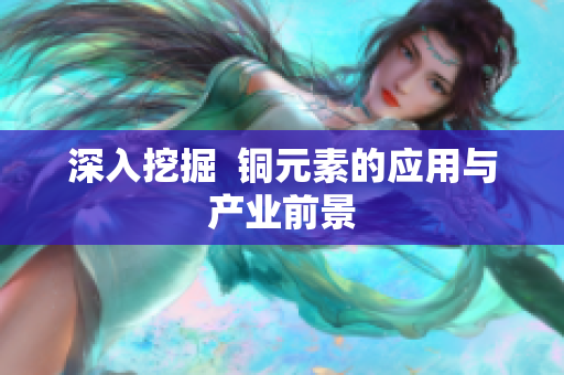 深入挖掘  铜元素的应用与产业前景