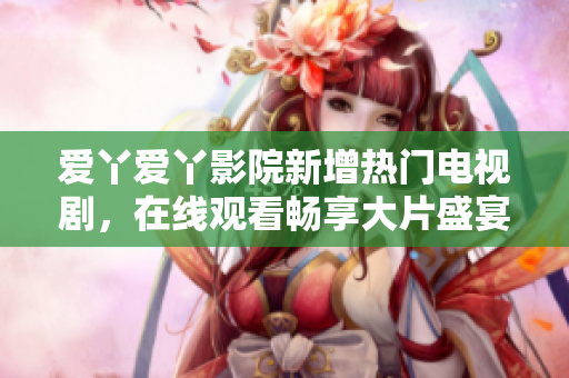 爱丫爱丫影院新增热门电视剧，在线观看畅享大片盛宴！