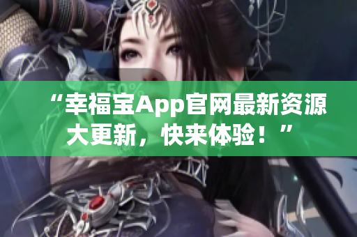 “幸福宝App官网最新资源大更新，快来体验！”