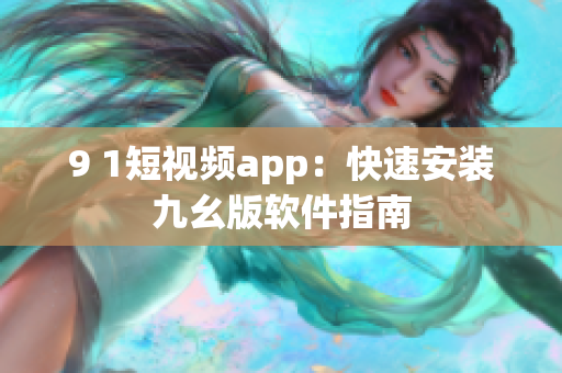 9 1短视频app：快速安装九幺版软件指南