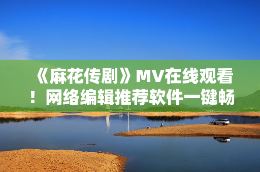 《麻花传剧》MV在线观看！网络编辑推荐软件一键畅享。