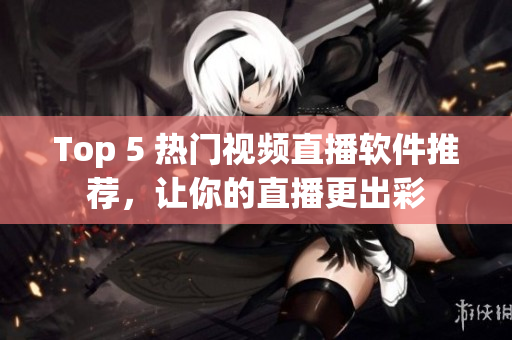 Top 5 热门视频直播软件推荐，让你的直播更出彩