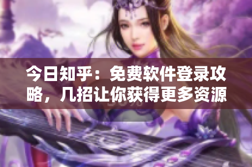 今日知乎：免费软件登录攻略，几招让你获得更多资源