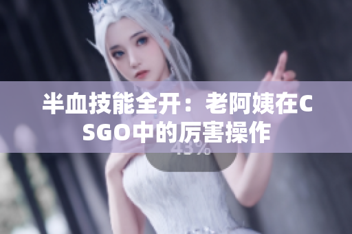 半血技能全开：老阿姨在CSGO中的厉害操作