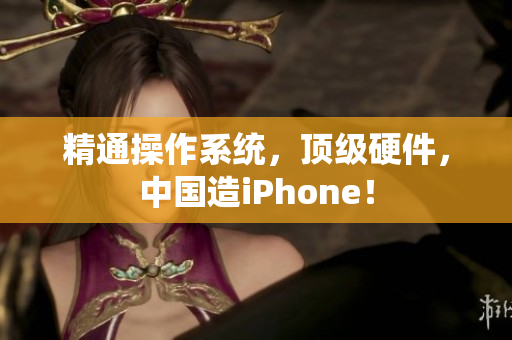 精通操作系统，顶级硬件，中国造iPhone！