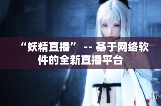 “妖精直播” -- 基于网络软件的全新直播平台