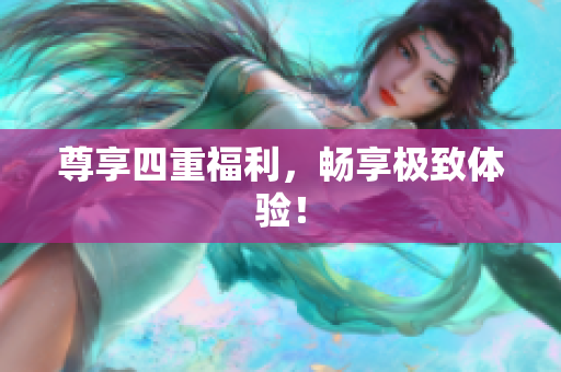 尊享四重福利，畅享极致体验！
