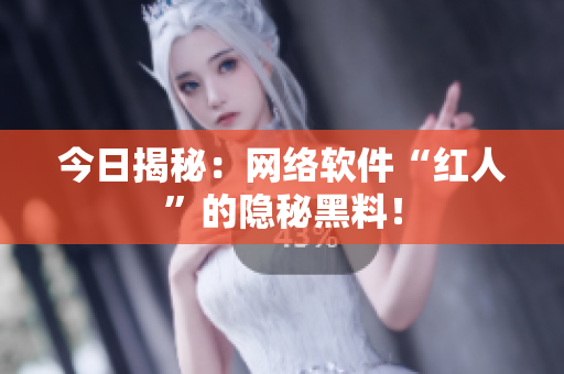 今日揭秘：网络软件“红人”的隐秘黑料！