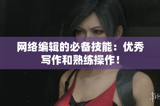 网络编辑的必备技能：优秀写作和熟练操作！
