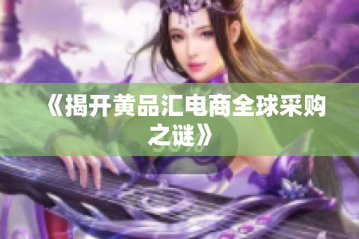 《揭开黄品汇电商全球采购之谜》