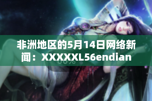 非洲地区的5月14日网络新闻：XXXXXL56endian