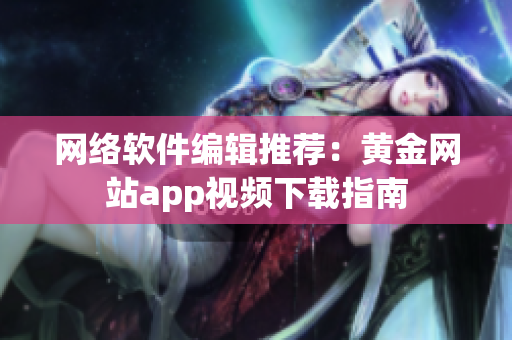 网络软件编辑推荐：黄金网站app视频下载指南
