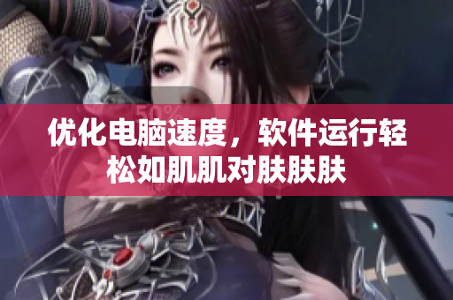 优化电脑速度，软件运行轻松如肌肌对肤肤肤