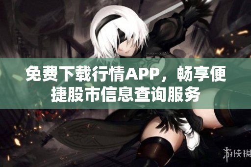 免费下载行情APP，畅享便捷股市信息查询服务