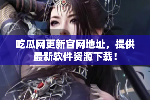 吃瓜网更新官网地址，提供最新软件资源下载！