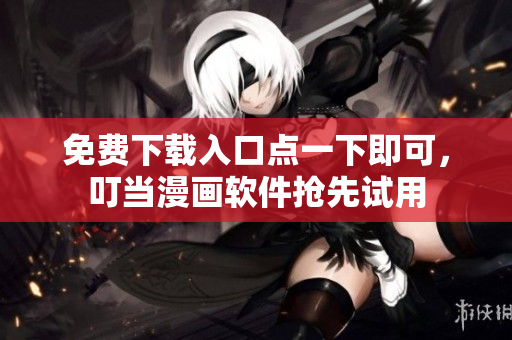 免费下载入口点一下即可，叮当漫画软件抢先试用
