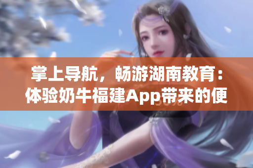 掌上导航，畅游湖南教育：体验奶牛福建App带来的便利