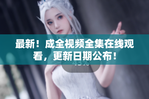 最新！成全视频全集在线观看，更新日期公布！
