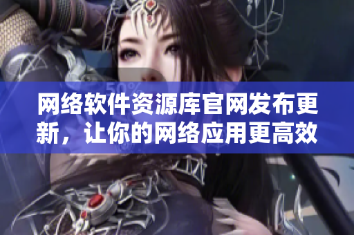 网络软件资源库官网发布更新，让你的网络应用更高效