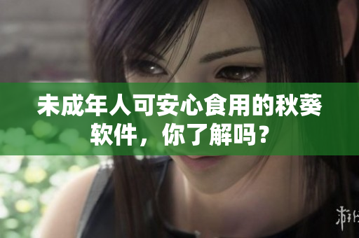未成年人可安心食用的秋葵软件，你了解吗？