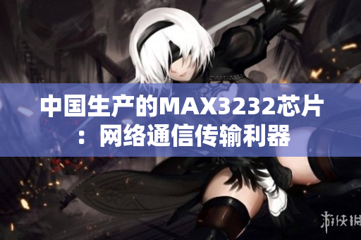 中国生产的MAX3232芯片：网络通信传输利器