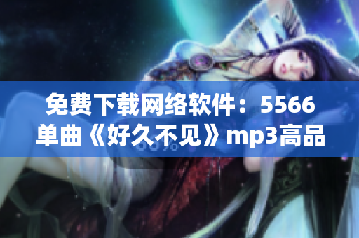 免费下载网络软件：5566单曲《好久不见》mp3高品质音频享受