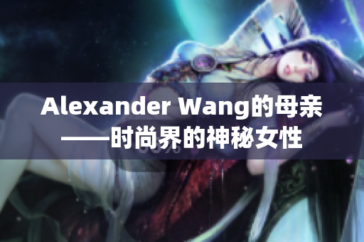 Alexander Wang的母亲——时尚界的神秘女性