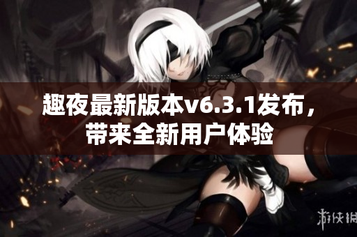 趣夜最新版本v6.3.1发布，带来全新用户体验