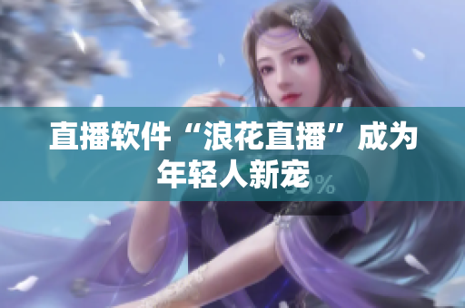 直播软件“浪花直播”成为年轻人新宠