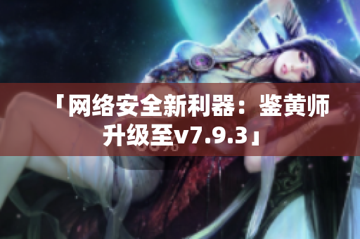 「网络安全新利器：鉴黄师升级至v7.9.3」