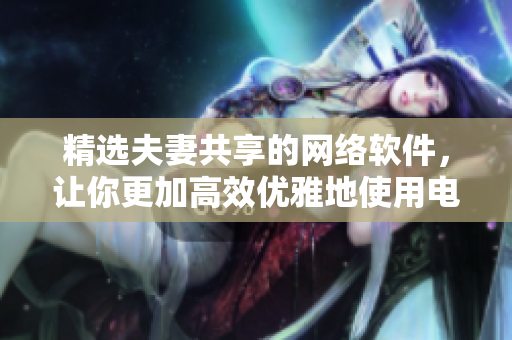 精选夫妻共享的网络软件，让你更加高效优雅地使用电脑！