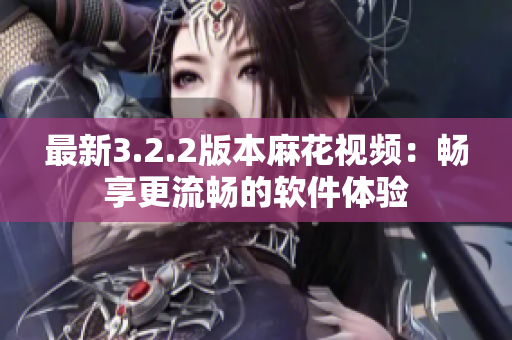 最新3.2.2版本麻花视频：畅享更流畅的软件体验